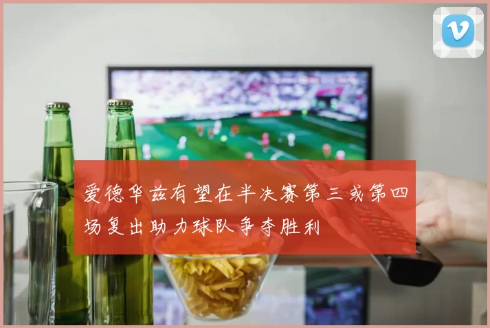 爱德华兹有望在半决赛第三或第四场复出助力球队争夺胜利