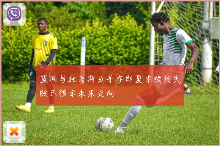 篮网与托马斯分手在即夏季续约失败已预示未来走向