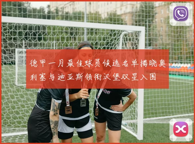 德甲一月最佳球员候选名单揭晓奥利塞与迪亚斯领衔汉堡双星入围