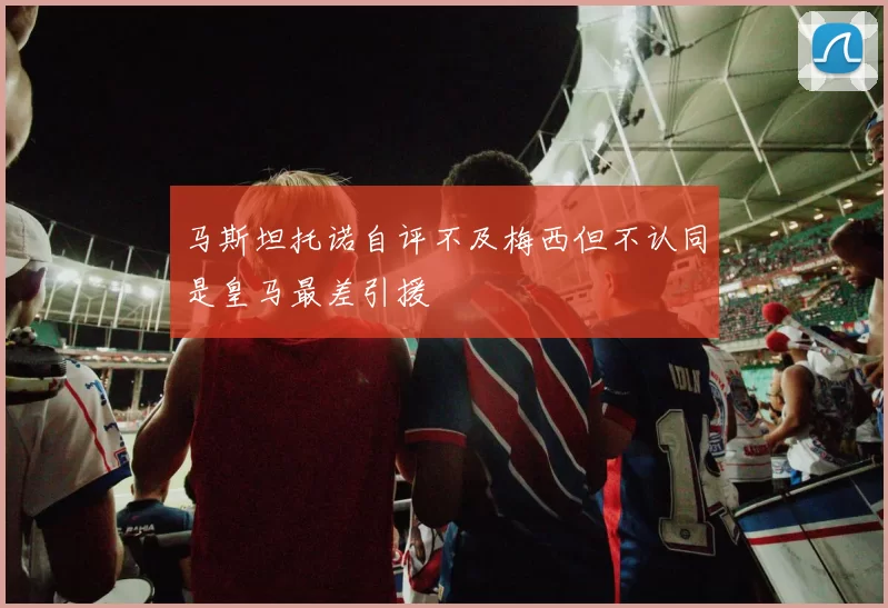 马斯坦托诺自评不及梅西但不认同是皇马最差引援