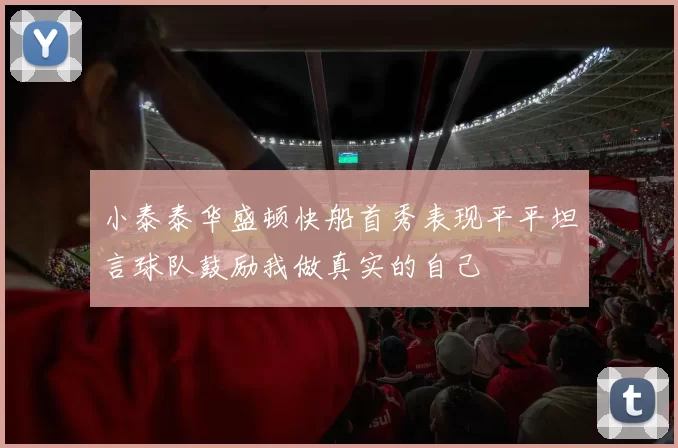 小泰泰华盛顿快船首秀表现平平坦言球队鼓励我做真实的自己