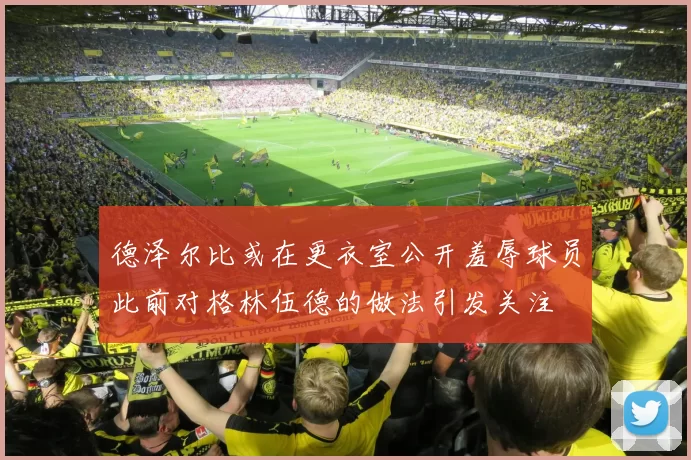 德泽尔比或在更衣室公开羞辱球员此前对格林伍德的做法引发关注