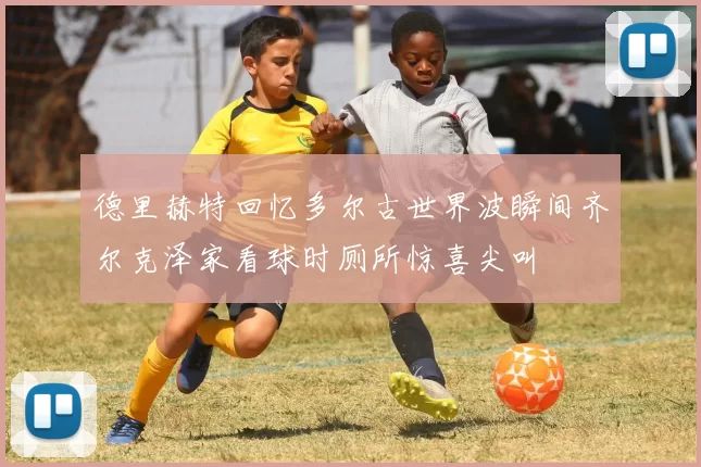 德里赫特回忆多尔古世界波瞬间齐尔克泽家看球时厕所惊喜尖叫