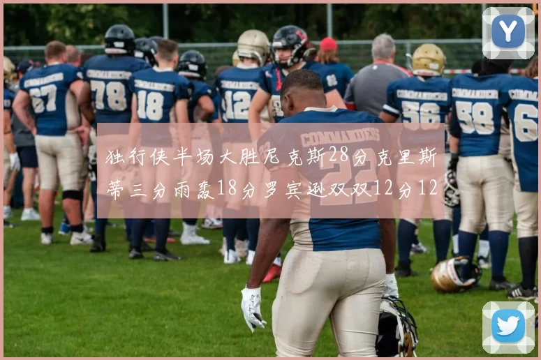 独行侠半场大胜尼克斯28分克里斯蒂三分雨轰18分罗宾逊双双12分12篮板表现出色