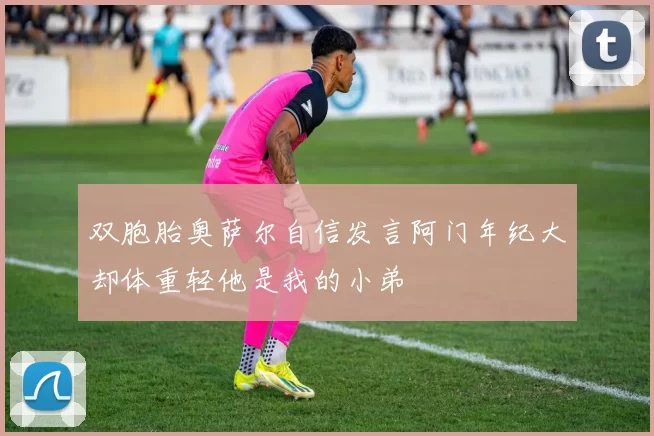 双胞胎奥萨尔自信发言阿门年纪大却体重轻他是我的小弟