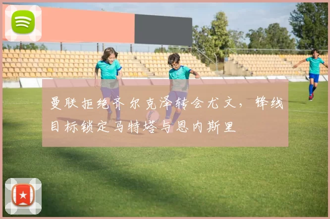 曼联拒绝齐尔克泽转会尤文，锋线目标锁定马特塔与恩内斯里